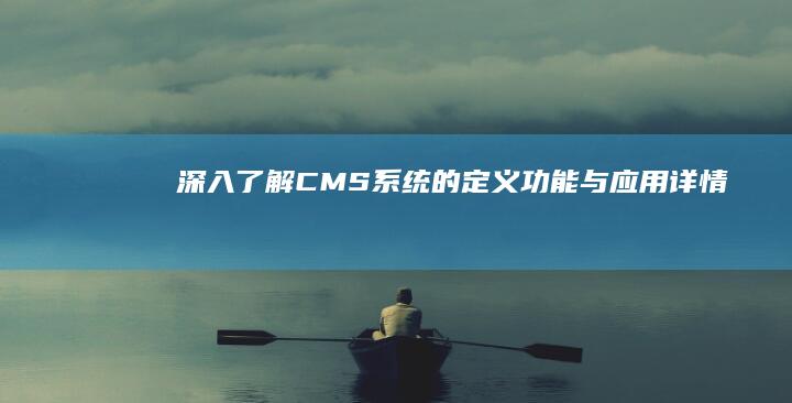 深入了解：CMS系统的定义、功能与应用详情